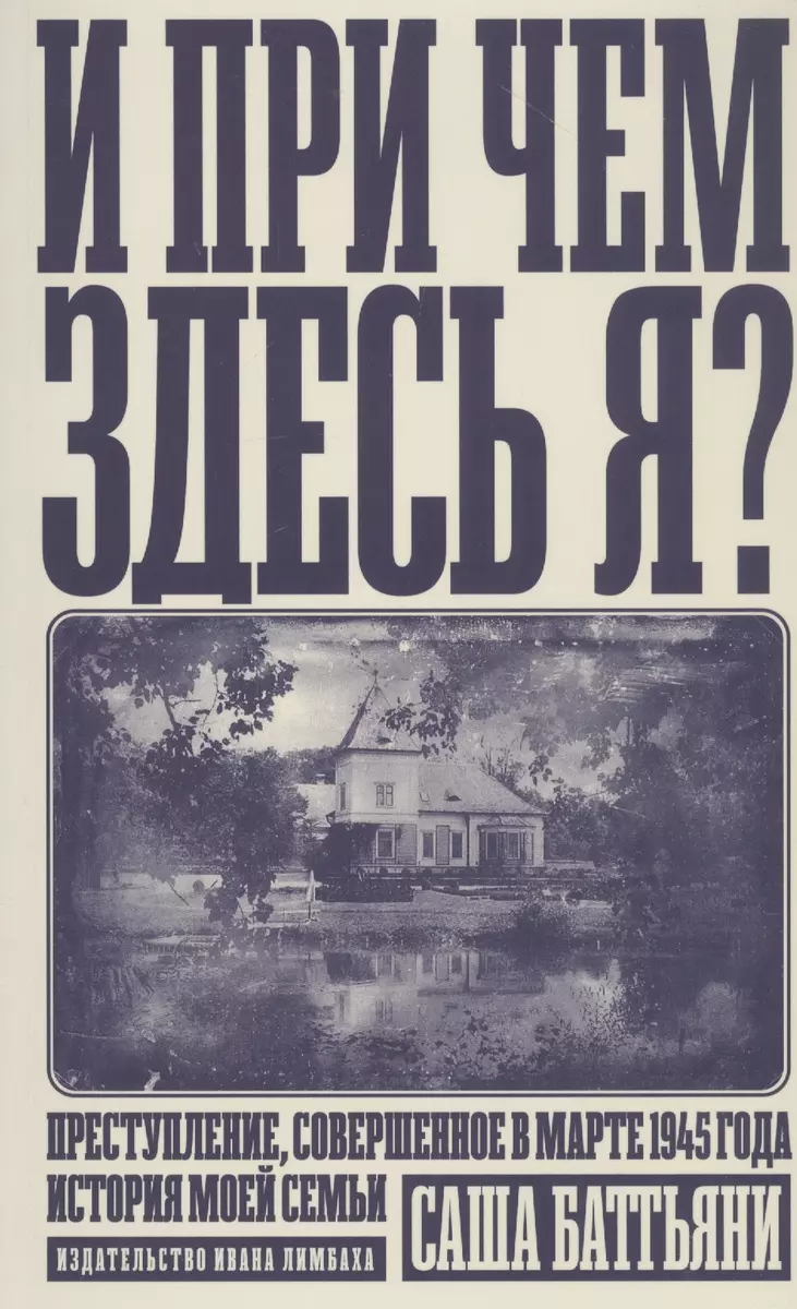 И при чем здесь я? Преступление, совершенное в марте 1945 года. История  моей семьи (Саша Баттьяни) - купить книгу с доставкой в интернет-магазине  «Читай-город». ISBN: 978-5-89-059416-7