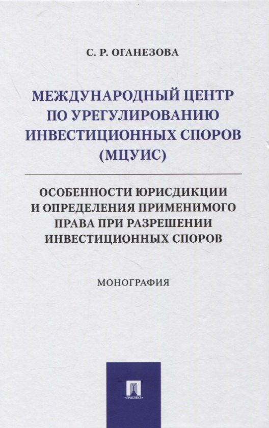 

Международный центр по урегулированию инвестиционных споров (МЦУИС): особенности юрисдикции и определения применимого права при разрешении инвестиционных споров. Монография