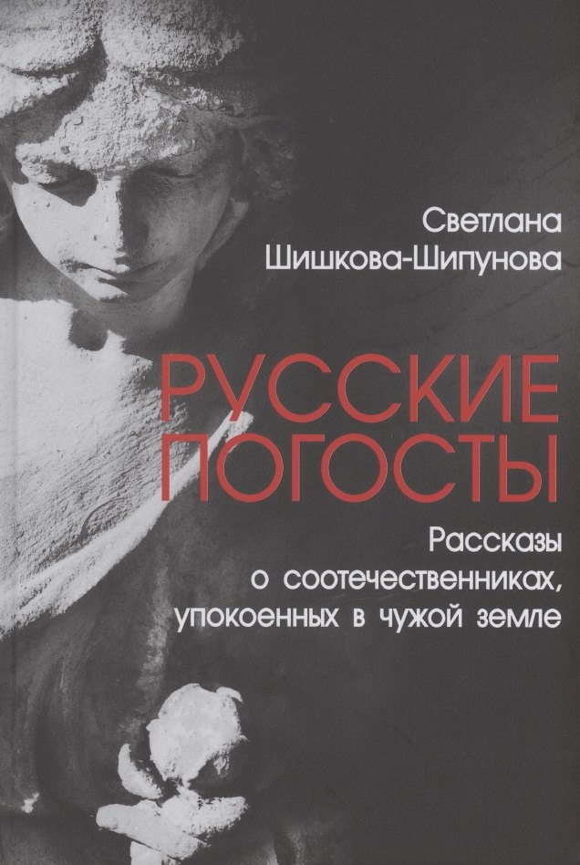 Шишкова-Шипунова Светлана Евгеньевна Русские погосты. Рассказы о соотечественниках, упокоенных в чужой земле астапенко м астапенко е николай туроверов казак воин поэт