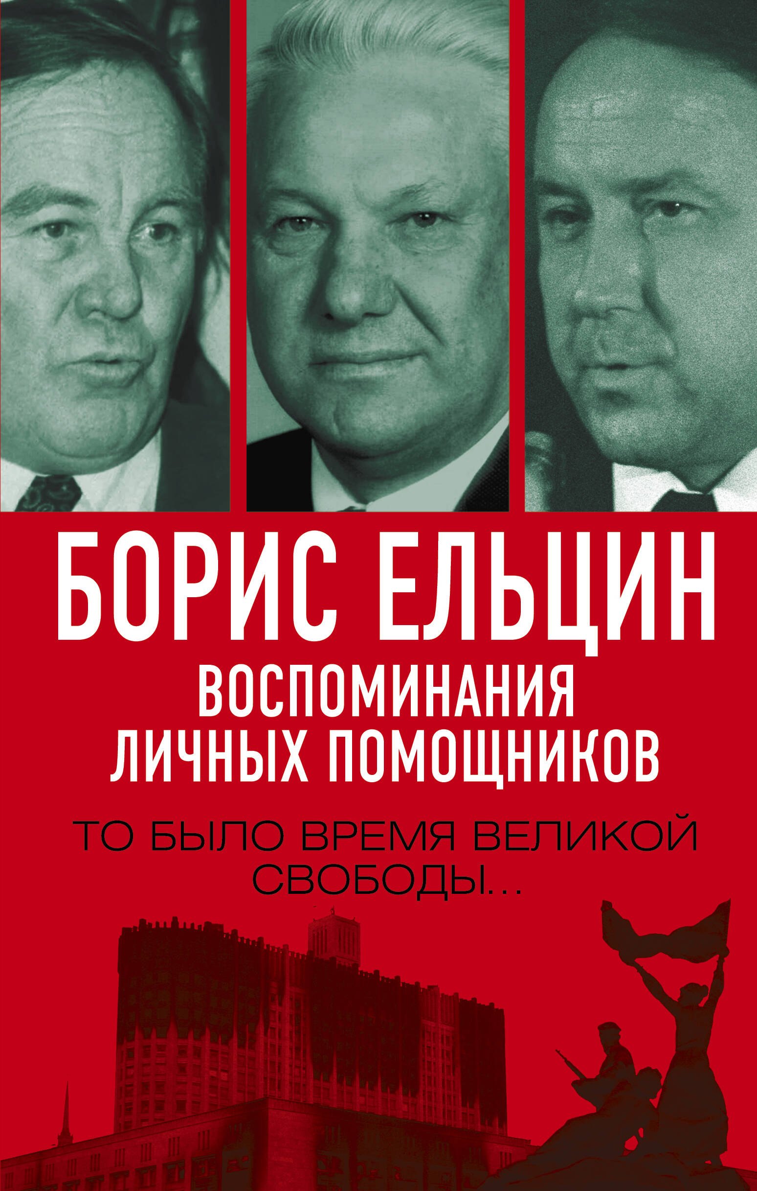 

Борис Ельцин. Воспоминания личных помощников. То было время великой свободы…