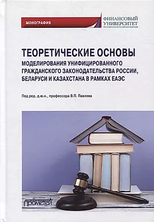 Теоретические основы моделирования унифицированного гражданского законодательства России, Беларуси и Казахстана в рамках ЕАЭС  — 2875116 — 1