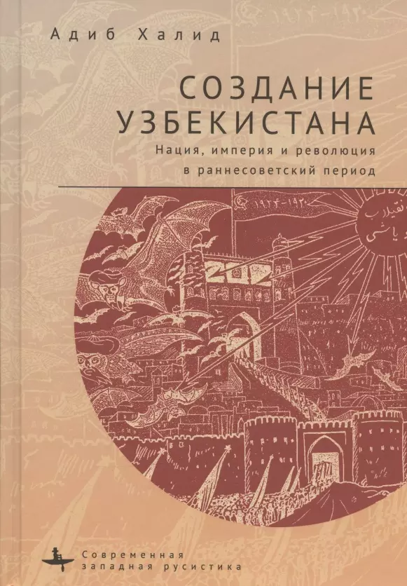 Халид Адиб - Создание Узбекистана. Нация, империя и революция в раннесоветский период