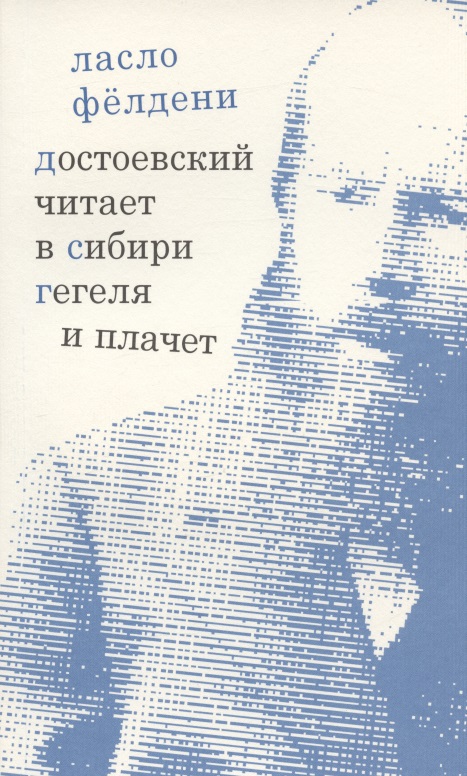 Фелдени Ласло Достоевский читает в Сибири Гегеля и плачет: избранные эссе