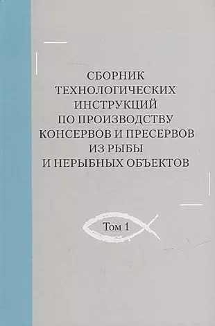 Сборник технологических инструкций по производству консервов и пресервов из рыбы и нерыбных объектов. Том 1 — 2905726 — 1