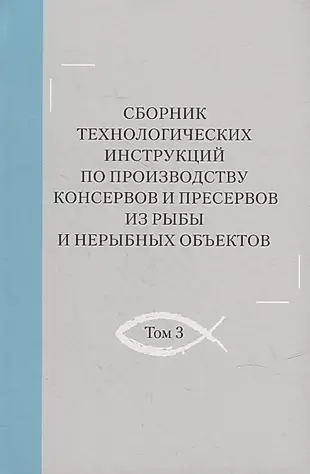 Сборник технологических инструкций по производству консервов и пресервов из рыбы и нерыбных объектов. Том 3 — 2905728 — 1