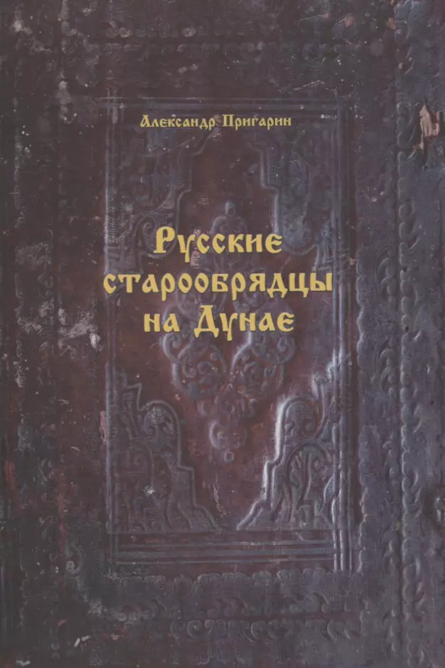 Пригарин Александр Анатольевич - Русские старообрядцы на Дунае. Формирование этноконфессиональной общности в конце XVIII- первой половине XIX вв.