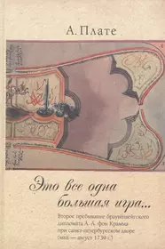 Это все одна большая игра...: второе пребывание брауншвейгского дипломата  А.А. фон Крамма при санкт-петербургском дворе (май — август 1739 г.).  (Алиса Плате) - купить книгу с доставкой в интернет-магазине «Читай-город».  ISBN: 978-5-4469-1972-7
