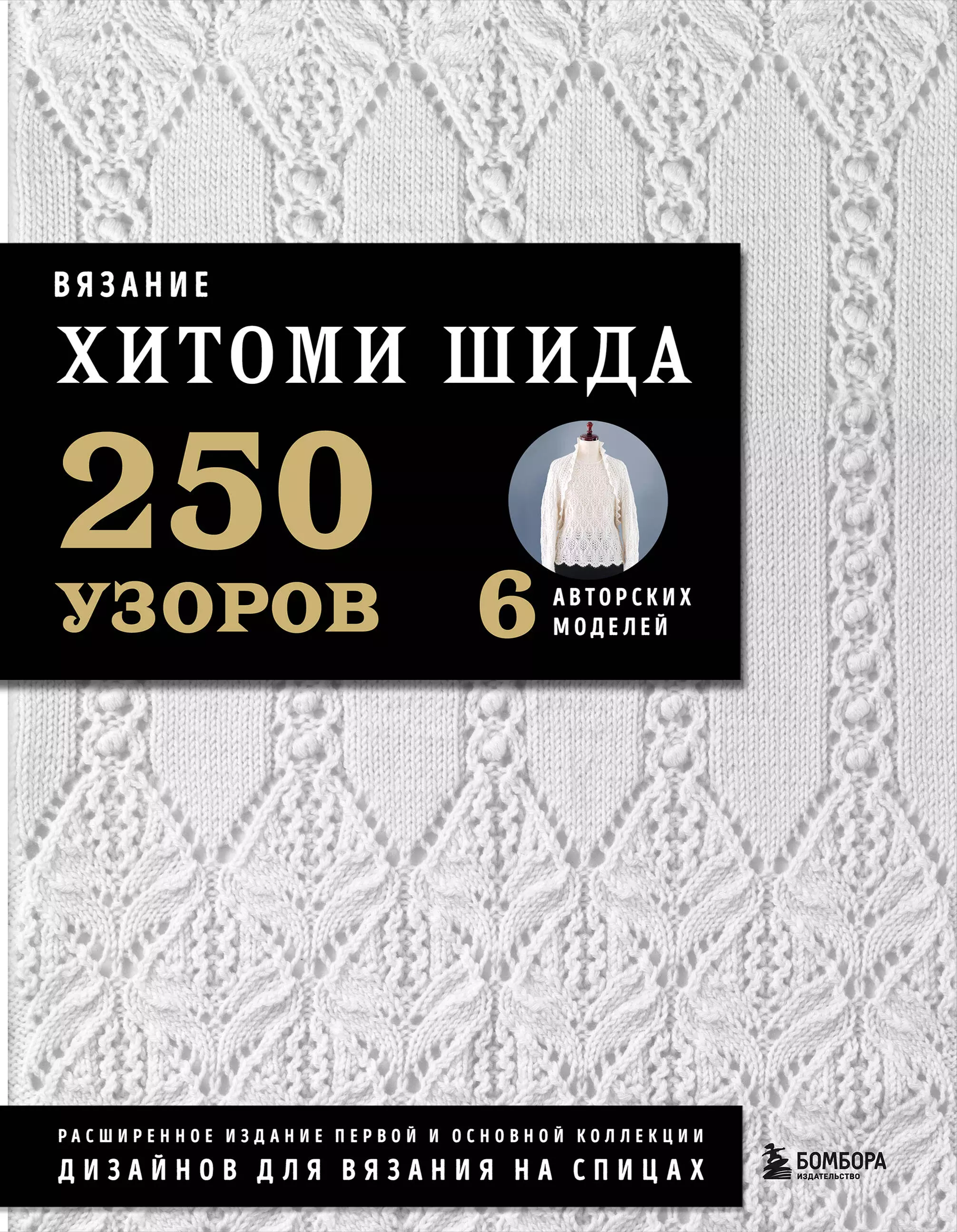 Шида Хитоми Вязание ХИТОМИ ШИДА. 250 узоров. 6 авторских моделей. Расширенное издание первой и основной коллекции дизайнов для вязания на спицах