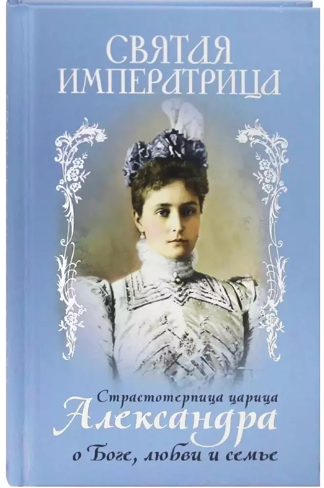 Александра Феодоровна - Святая Императрица. Страстотерпица царица Александра о Боге, любви и семье