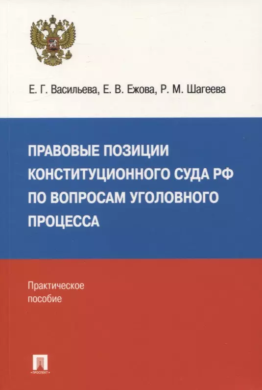 Васильева Елена Геннадьевна, Ежова Елена Владимировна, Шагеева Регина Мансуровна - Правовые позиции Конституционного Суда РФ по вопросам уголовного процесса: практическое пособие