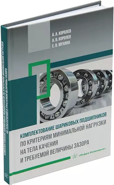 Королев Андрей Альбертович, Королев Альберт Викторович, Мухина Елена Вячеславовна - Комплектование шариковых подшипников по критериям минимальной нагрузки на тела качения и требуемой величины зазора: монография