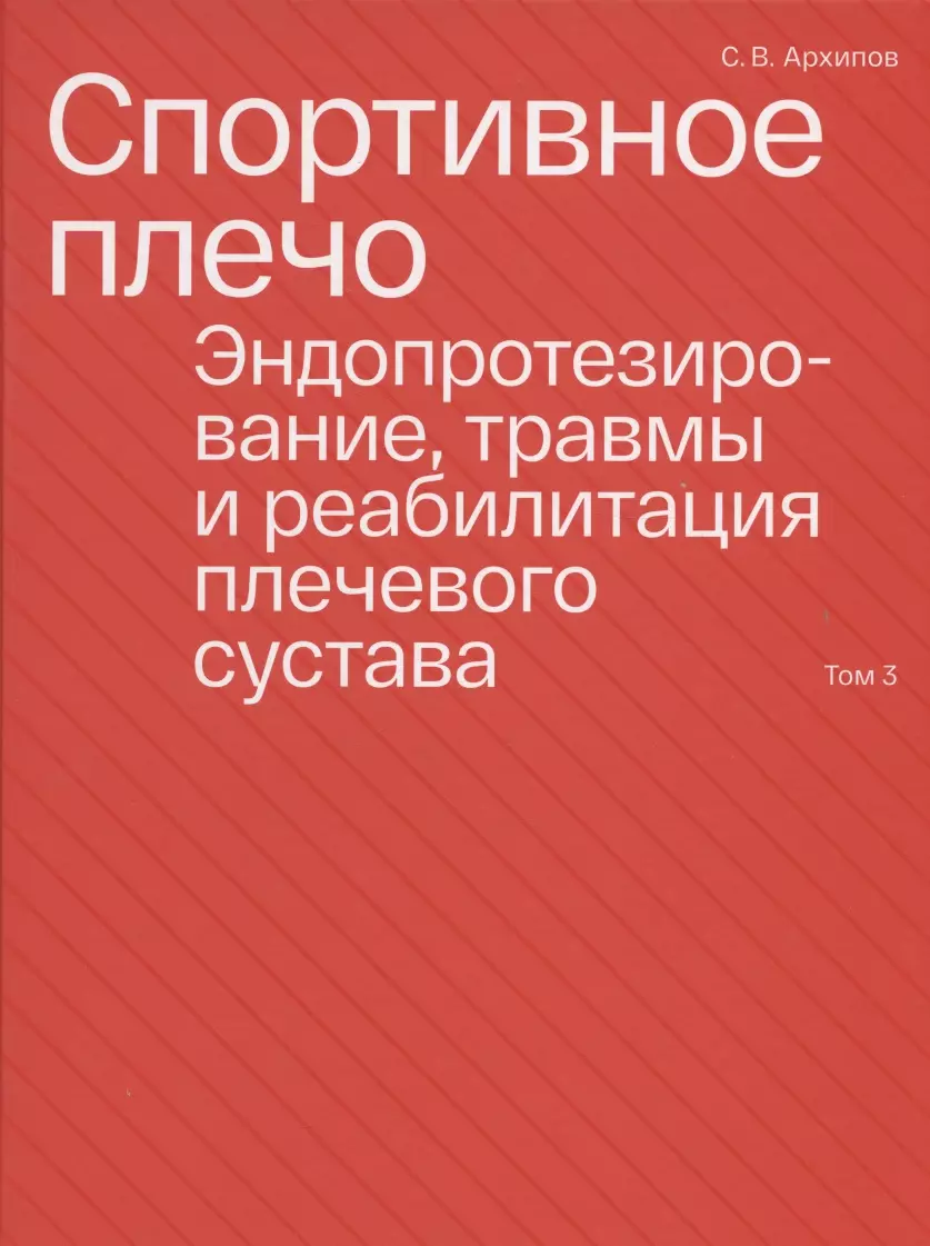 Архипов Сергей Васильевич - Спортивное плечо. В 3-х томах. Том 3. Эндопротезирование, травмы и реабилитация плечевого сустава