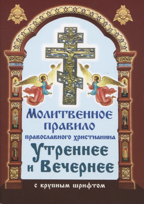Молитвенное правило православного христианина. Утреннние и вечерние молитвы (с крупнум шрифтом) молитвенное правило православного христианина