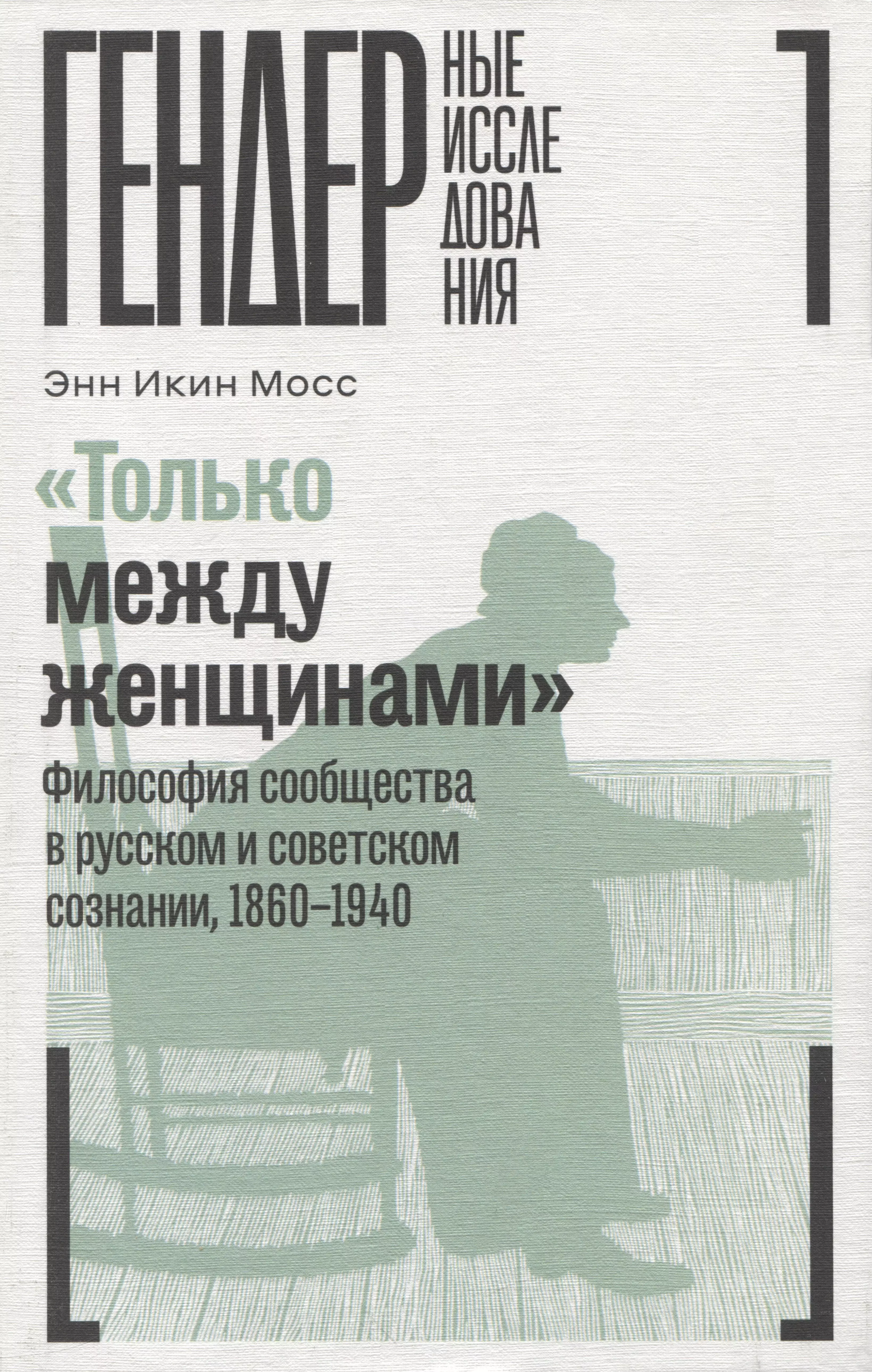 Мосс Энн Икин - «Только между женщинами»: Философия сообщества в русском и советском сознании, 1860–1940