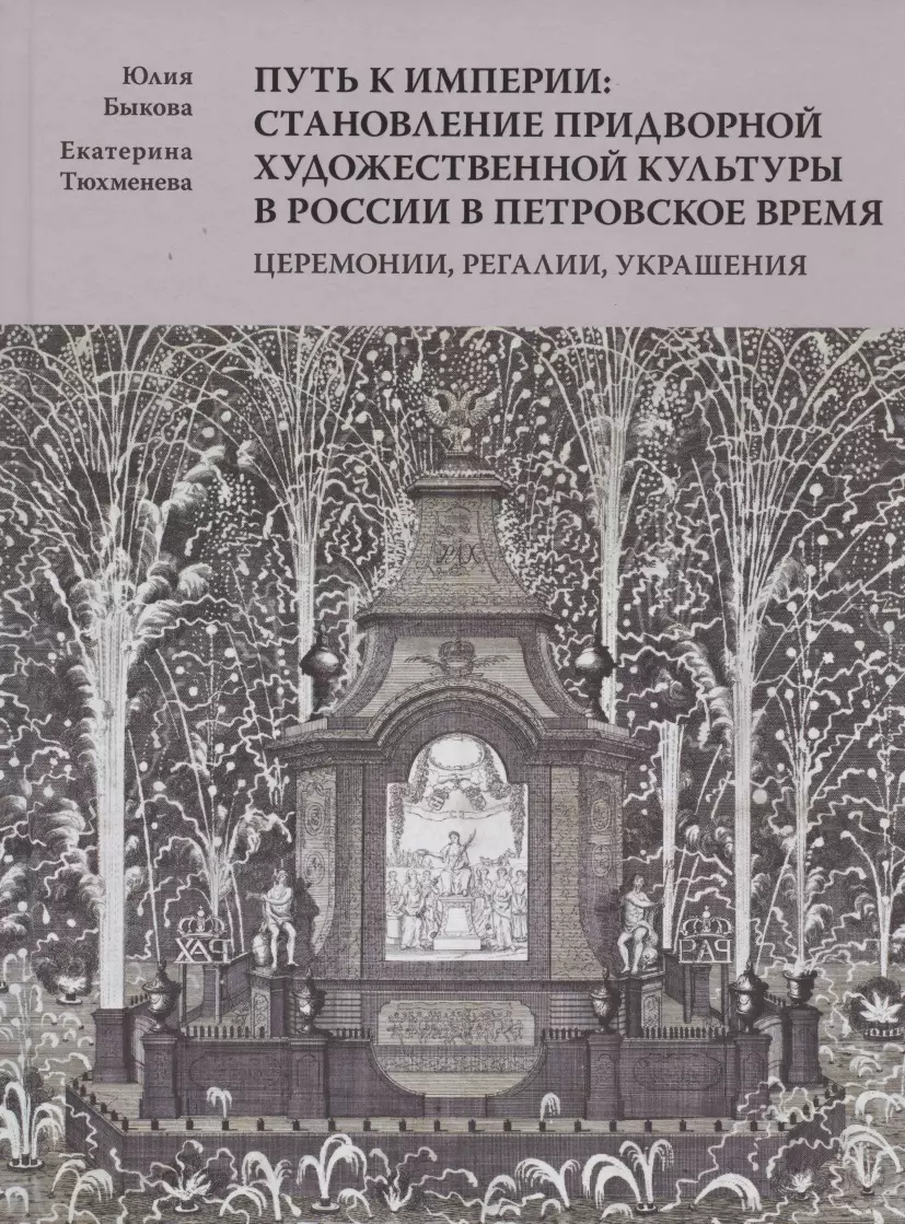 Быкова Юлия Игоревна, Тюхменева Екатерина Александровна - Путь к империи: становление придворной художественной культуры в России в петровское время. Церемонии, регалии, украшения