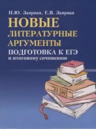 Заярная Ирина Юрьевна - Новые литературные аргументы: подготовка к ЕГЭ  и итоговому сочинению