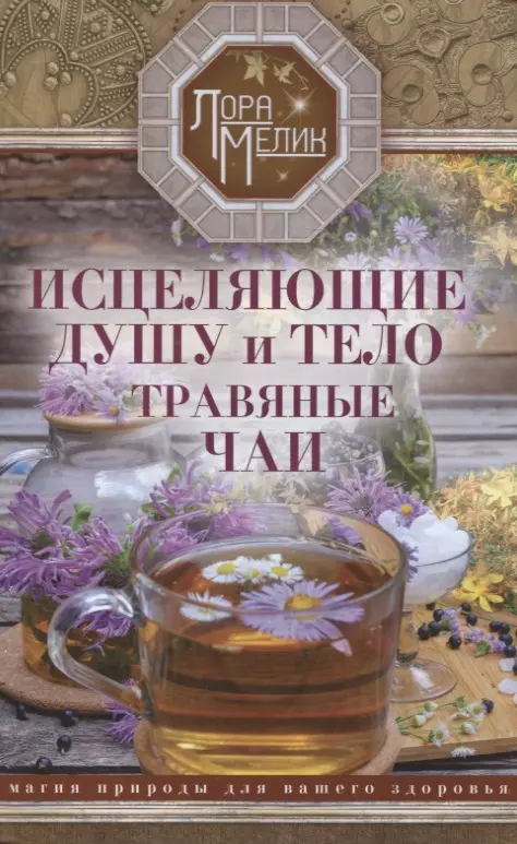 Мелик Лариса Николаевна Исцеляющие душу и тело травяные чаи. Магия природы для вашего здоровья