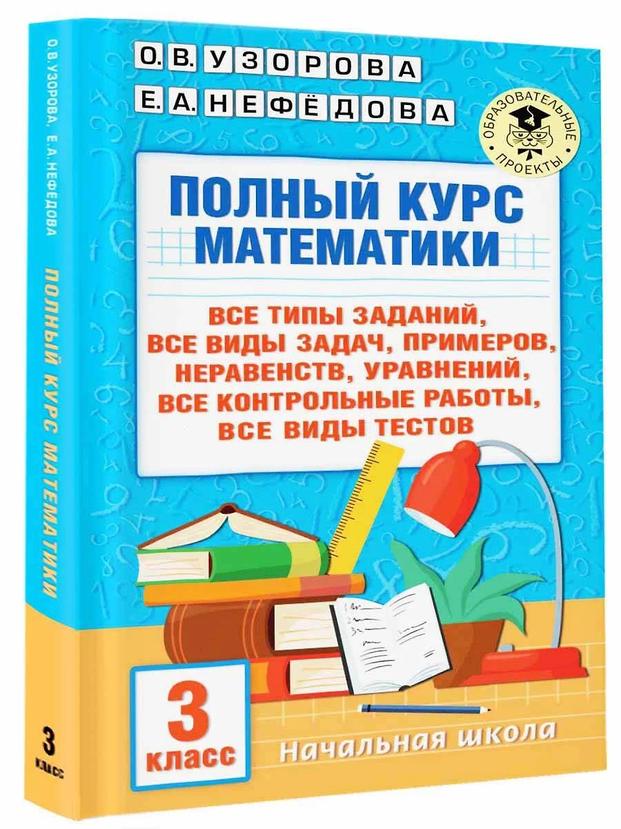 Полный курс математики. 3 класс. Все типы заданий, все виды задач,  примеров, уравнений, неравенств, все контрольные работы, все виды тестов  (Елена Нефедова, Ольга Узорова) - купить книгу с доставкой в  интернет-магазине «Читай-город».