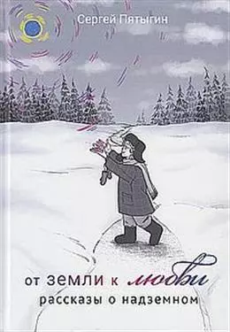 Пятыгин Сергей Николаевич От земли к Любви. Рассказы о надземном