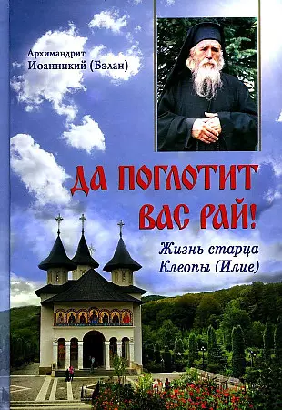 Архимандрит Иоанникий (Бэлан) Архимандрит Иоанникий (Бэлан) - Да поглотит вас рай! Жизнь старца Клеопы (Илие)