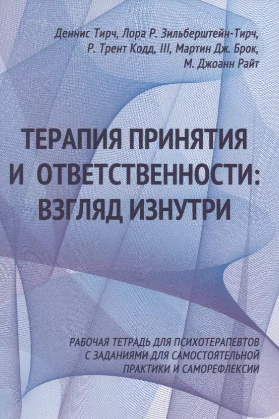 Тирч Деннис, Зильберштейн-Тирч Лора Р. - Терапия принятия и ответственности: взгляд изнутри. Рабочая тетрадь для психотерапевтов с заданиями для самостоятельной практики и саморефлексии