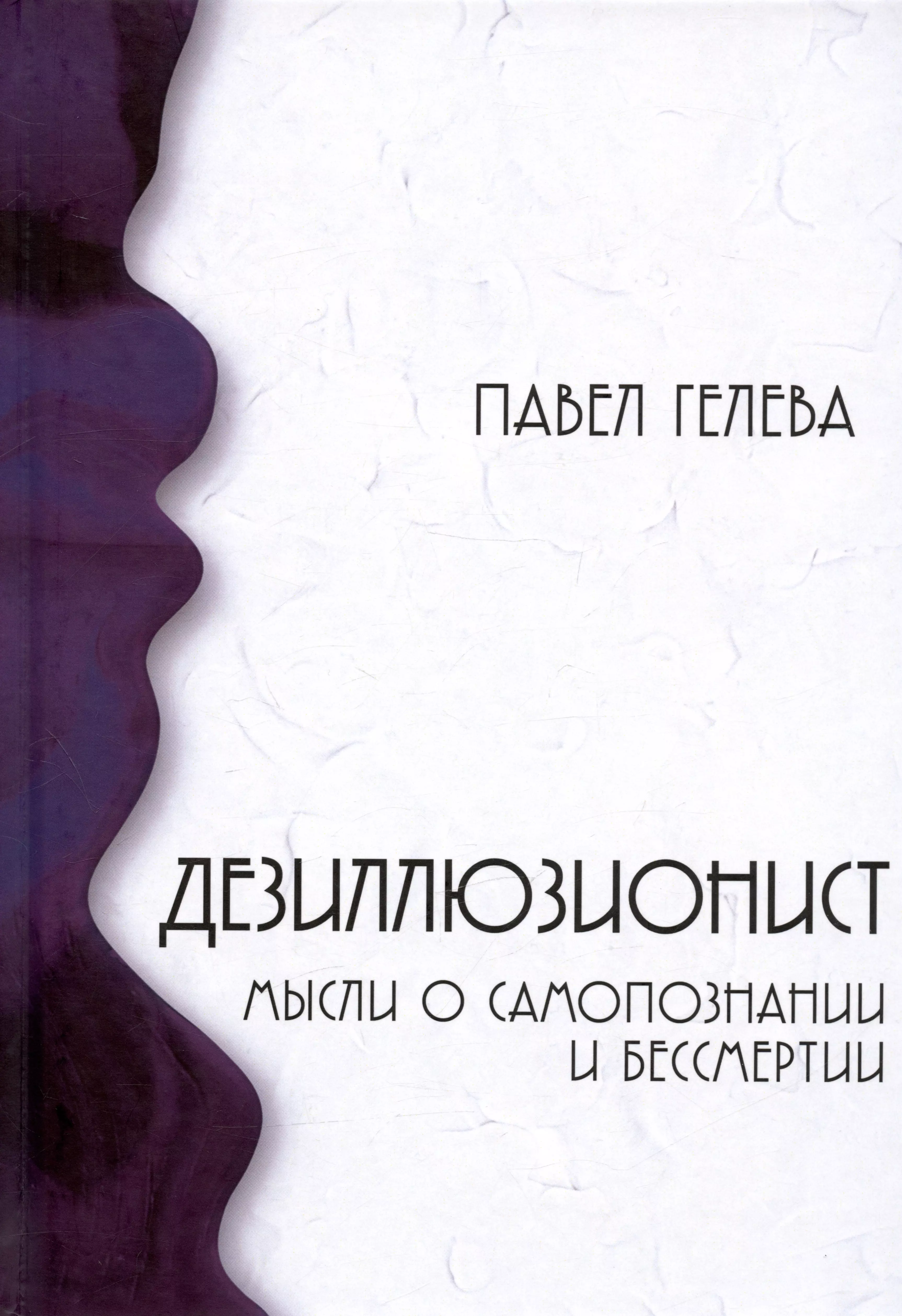 Гелева Павел Алексеевич - Дезиллюзионист. Мысли о самопознании и бессмертии