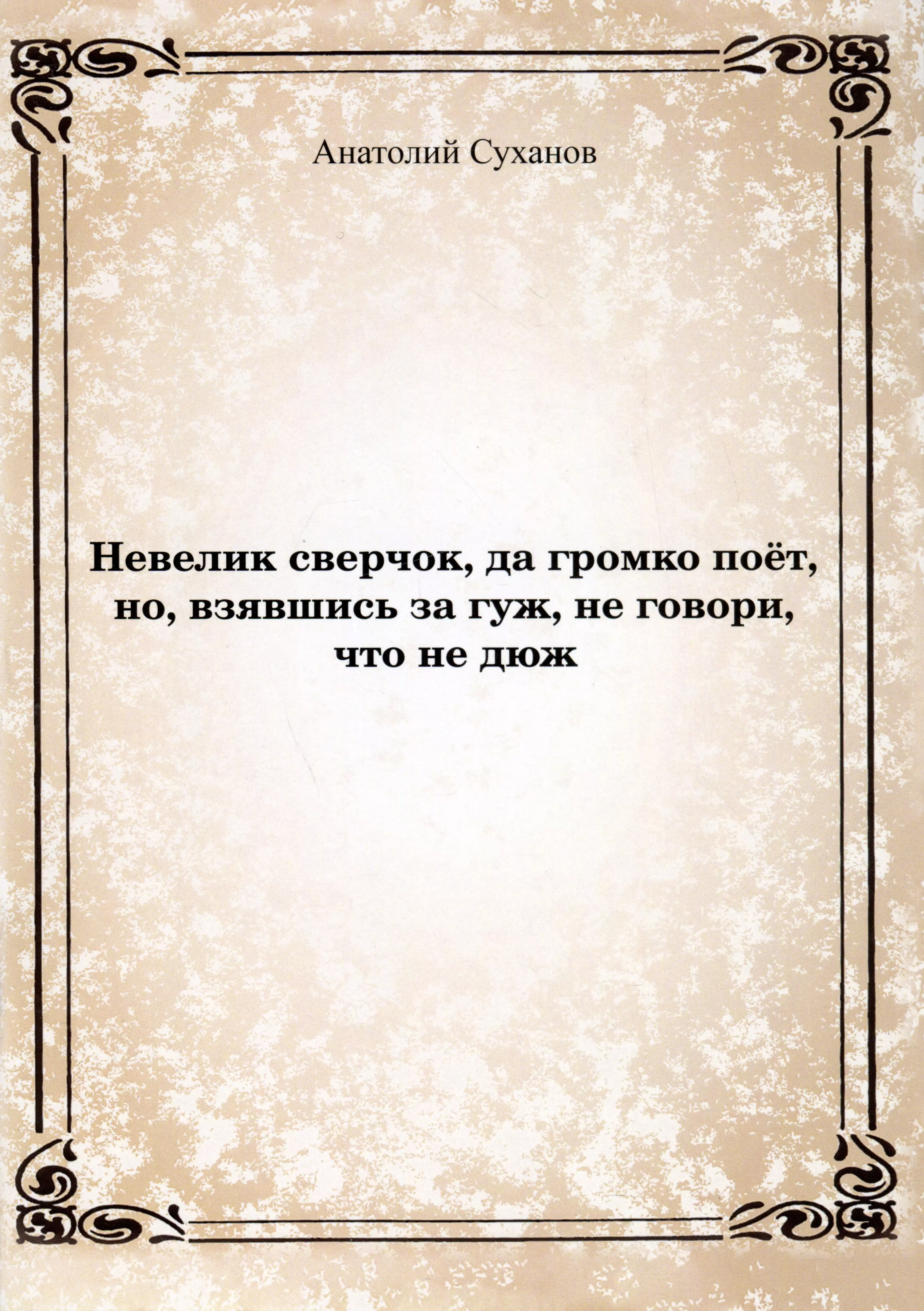 цена Суханов Анатолий Андреевич Невелик сверчок, да громко поет, но, взявшись за гуж, не говори, что не дюж