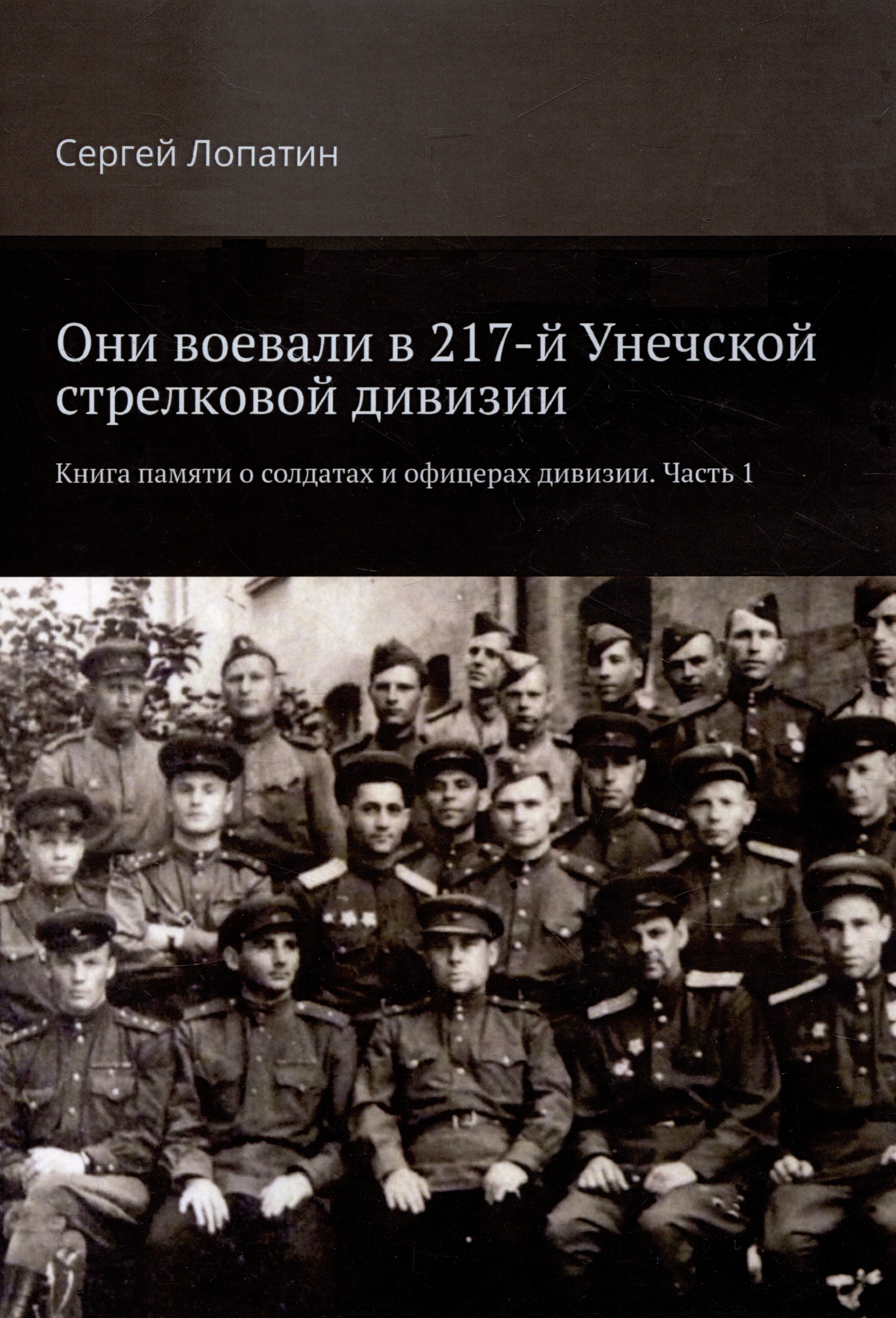 Лопатин Сергей - Они воевали в 217-й Унечской стрелковой дивизии. Книга памяти о солдатах и офицерах дивизии. Часть 1