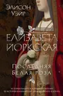 Елизавета Йоркская. Последняя Белая роза (Элисон Уэйр) - купить книгу с  доставкой в интернет-магазине «Читай-город». ISBN: 978-5-38-922376-9