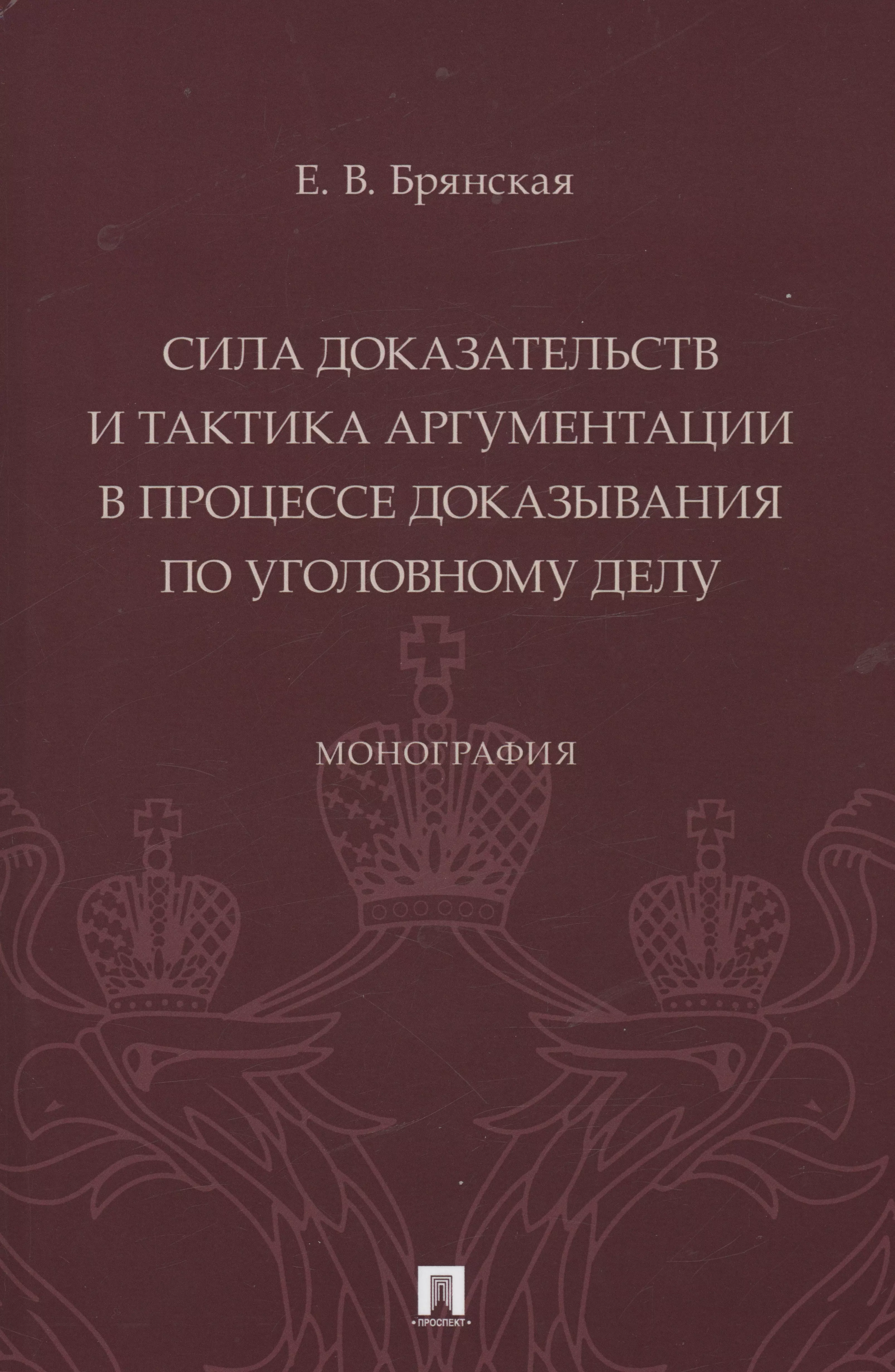 

Сила доказательств и тактика аргументации в процессе доказывания по уголовному делу. Монография