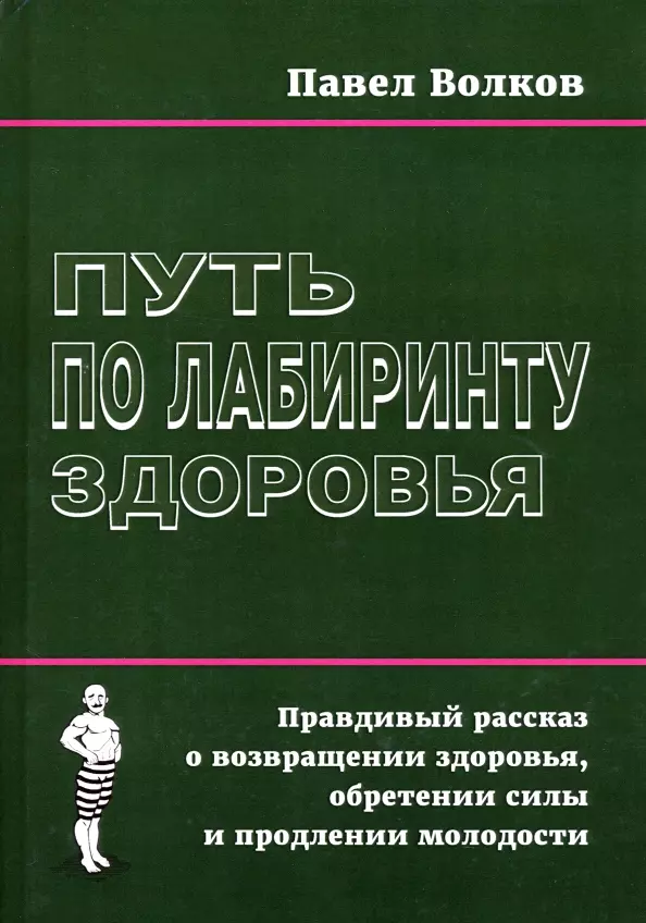 Волков Павел - Путь по лабиринту здоровья. Правдивый рассказ о возвращении здоровья, обретении силы и продлении молодости