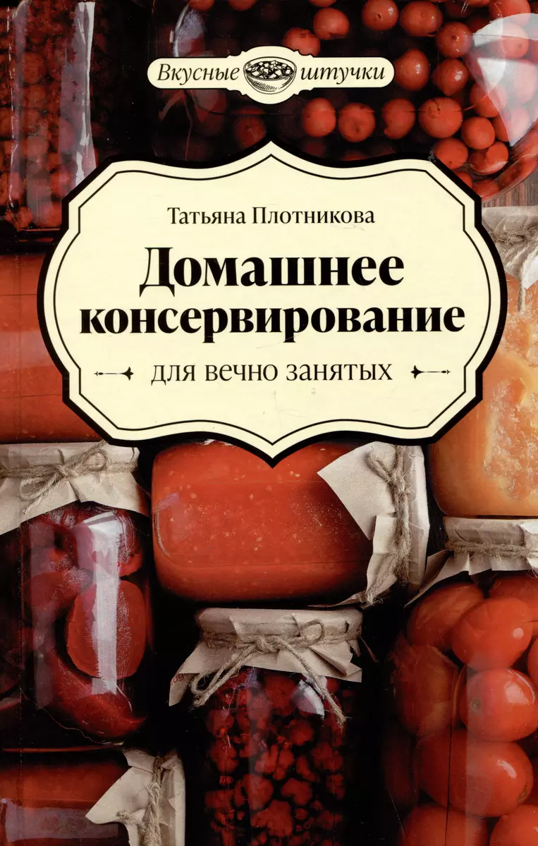 Домашнее консервирование для вечно занятых - купить книгу с доставкой в  интернет-магазине «Читай-город». ISBN: 978-5-22-240326-6