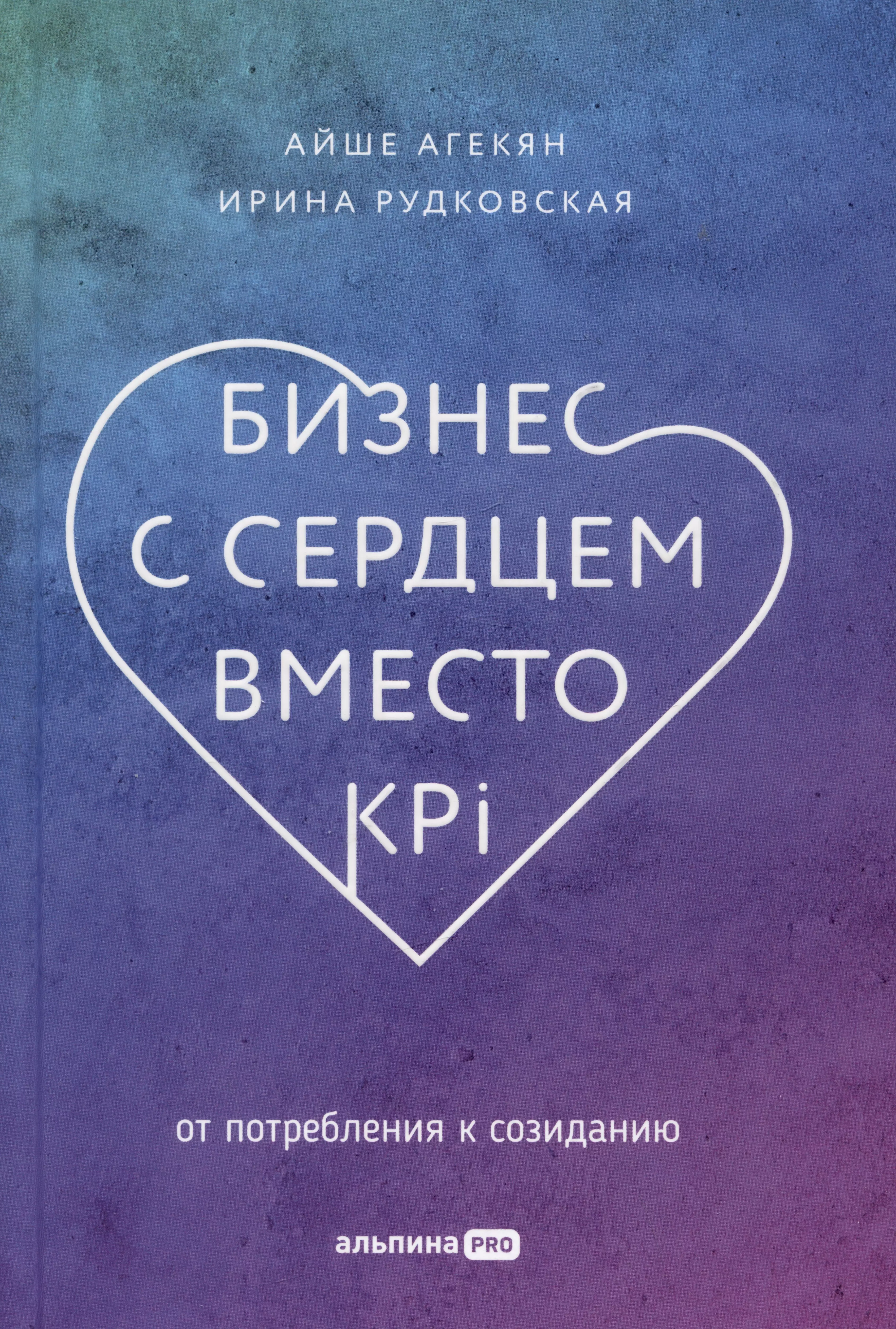 Агекян Айше, Рудковская Ирина - Бизнес с сердцем вместо KPI: От потребления к созиданию