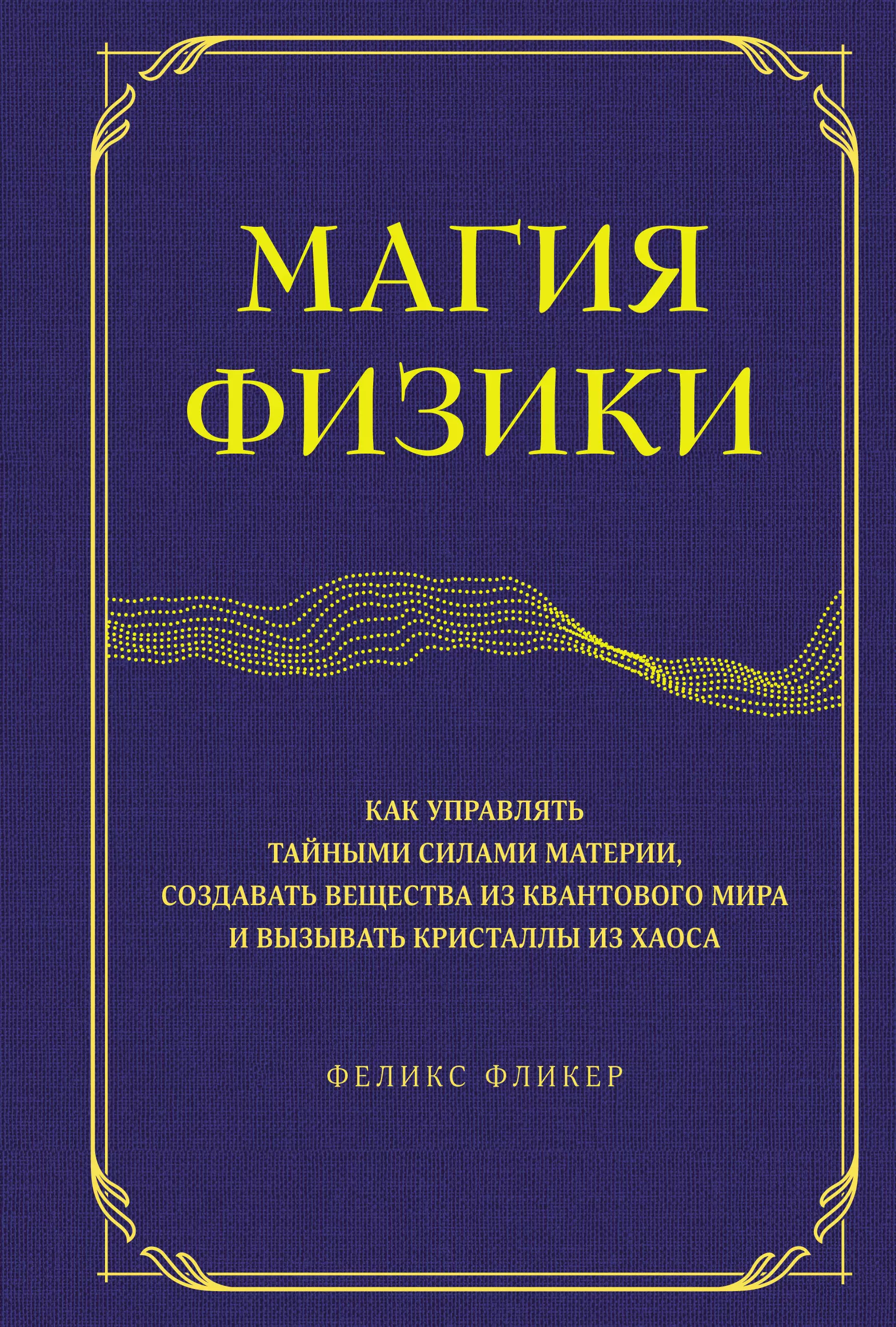 Фликер Феликс Магия физики: Как управлять тайными силами материи, создавать вещества из квантового мира и вызывать кристаллы из хаоса