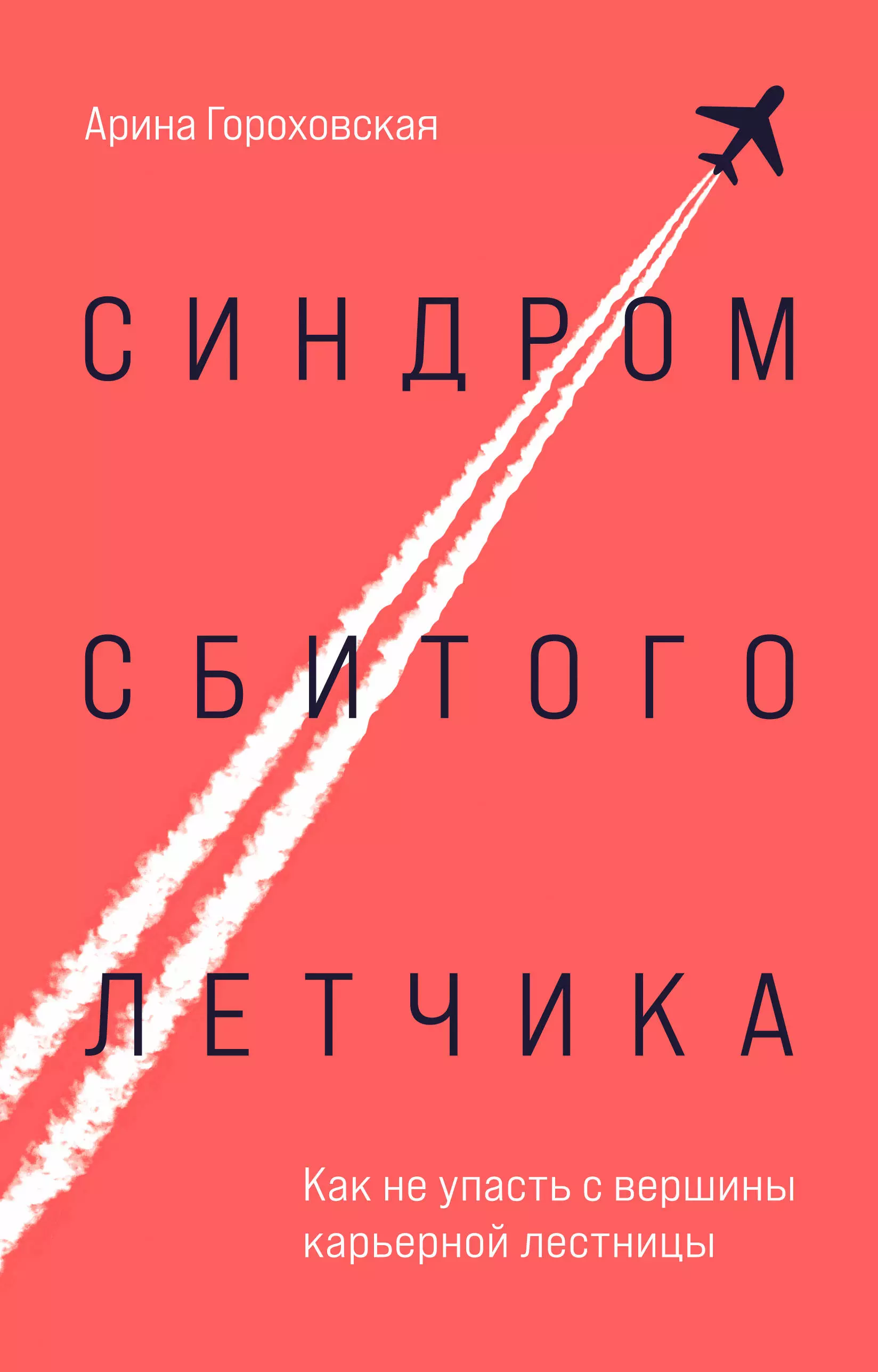 Гороховская Арина - Синдром сбитого летчика. Как не упасть с вершины карьерной лестницы