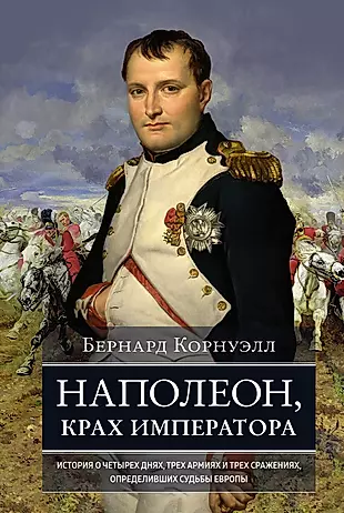 Наполеон, крах императора: История о четырех днях, трех армиях и трех сражениях, определивших судьбы Европы — 3001597 — 1