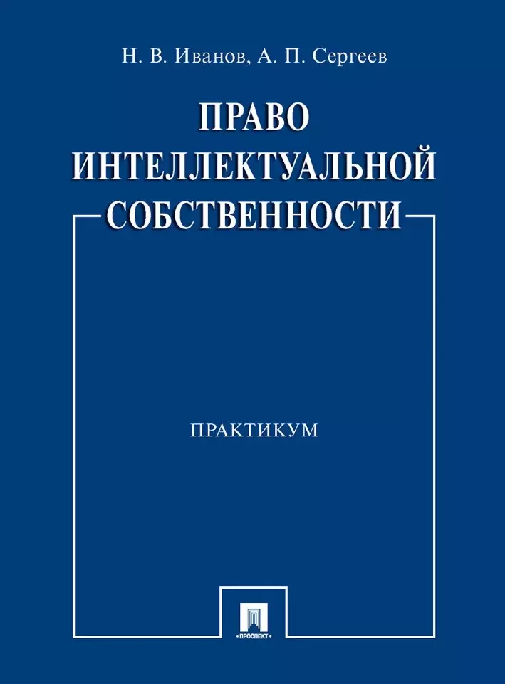 Иванов Никита Витальевич, Сергеев Александр Петрович - Право интеллектуальной собственности. Практикум