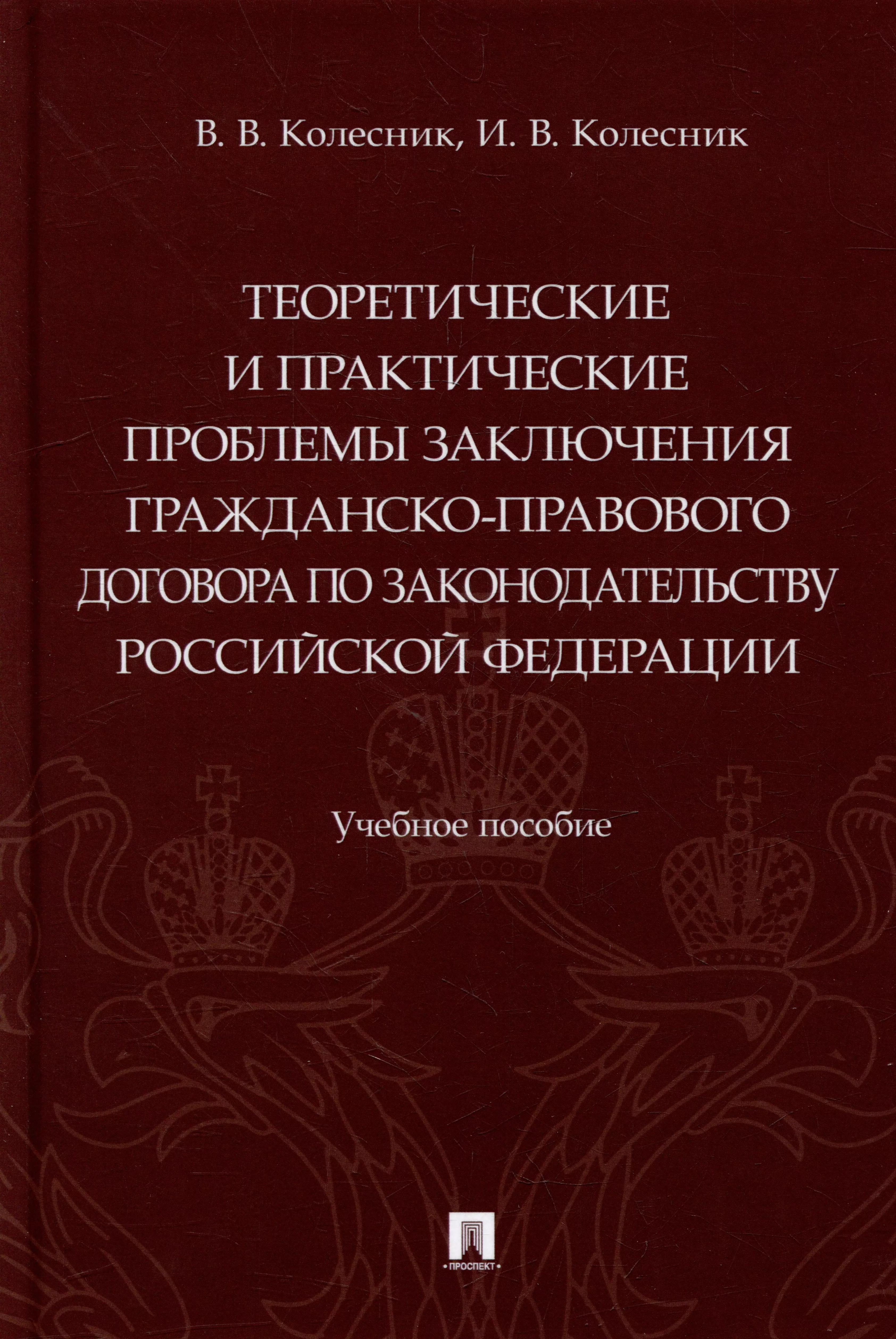 Колесник Вероника Вячеславовна, Колесник Ирина Валентиновна - Теоретические и практические проблемы заключения гражданско-правового договора по законодательству Российской Федерации: учебное пособие