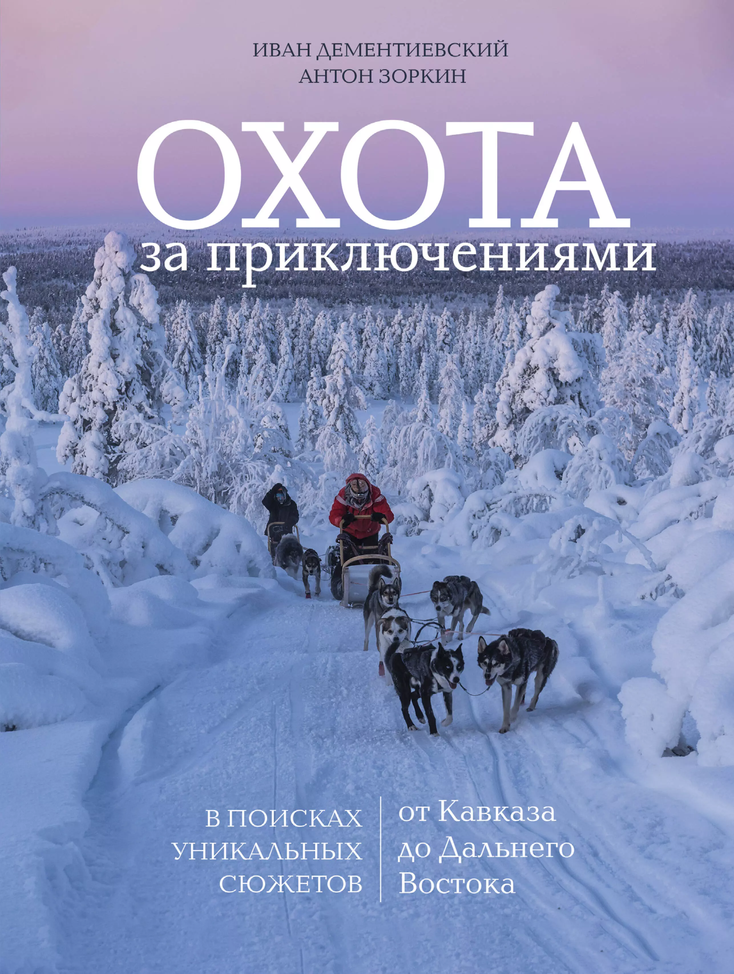 Дементиевский Иван Сергеевич, Зоркин Антон Маврикиевич Охота за приключениями. В поисках уникальных сюжетов от Кавказа до Дальнего Востока