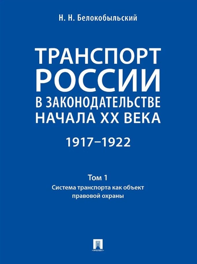 Белокобыльский Николай Николаевич - Транспорт России в законодательстве начала XX века: 1917–1922: в 3-х томах. Том 1: Система транспорта как объект правовой охраны