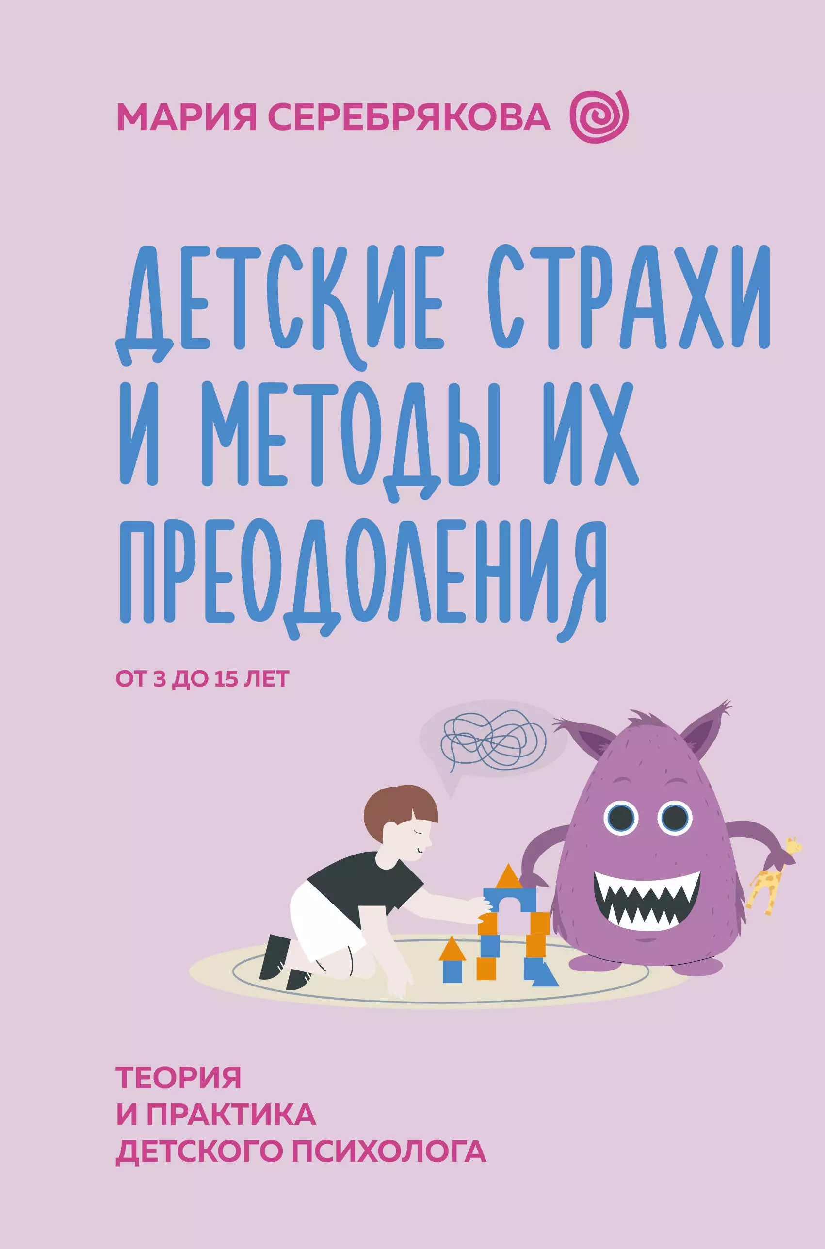 Серебрякова Мария Детские страхи и методы их преодоления. От 3 до 15 лет. Теория и практика детского психолога