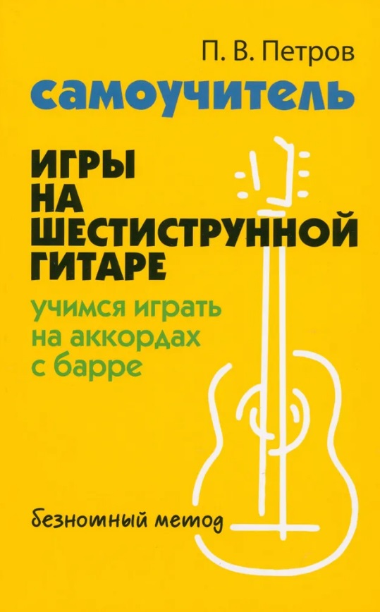 Петров Павел Владимирович Самоучитель игры на шестиструнной гитаре: учимся играть на аккордах с барре. Безнотный метод
