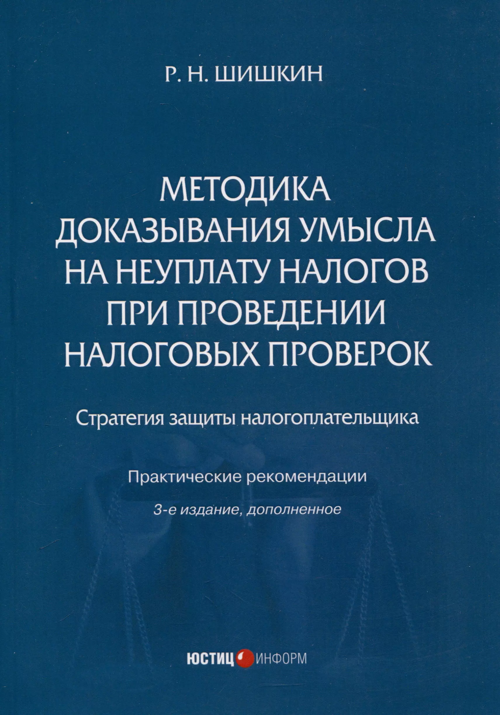 Шишкин Роман Николаевич Методика доказывания умысла на неуплату налогов при проведении налоговых проверок. Стратегия защиты налогоплательщика. Практическиерекомендации. 3-е издание, дополненное