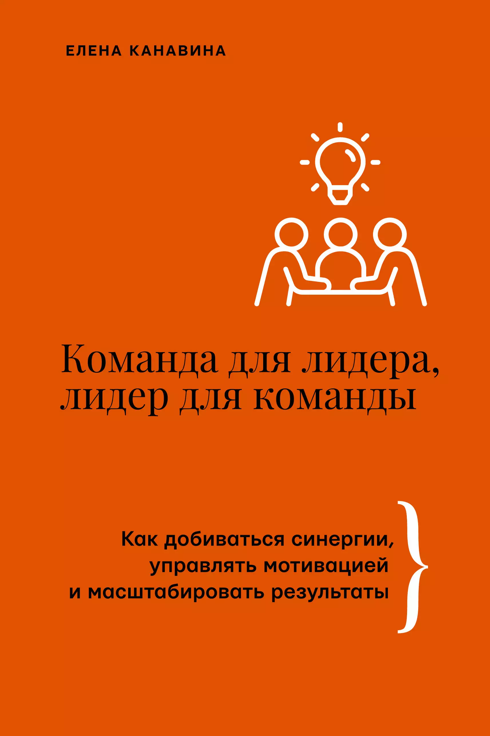 Канавина Елена Александровна Команда для лидера, лидер для команды. Как добиваться синергии, управлять мотивацией и масштабировать результаты