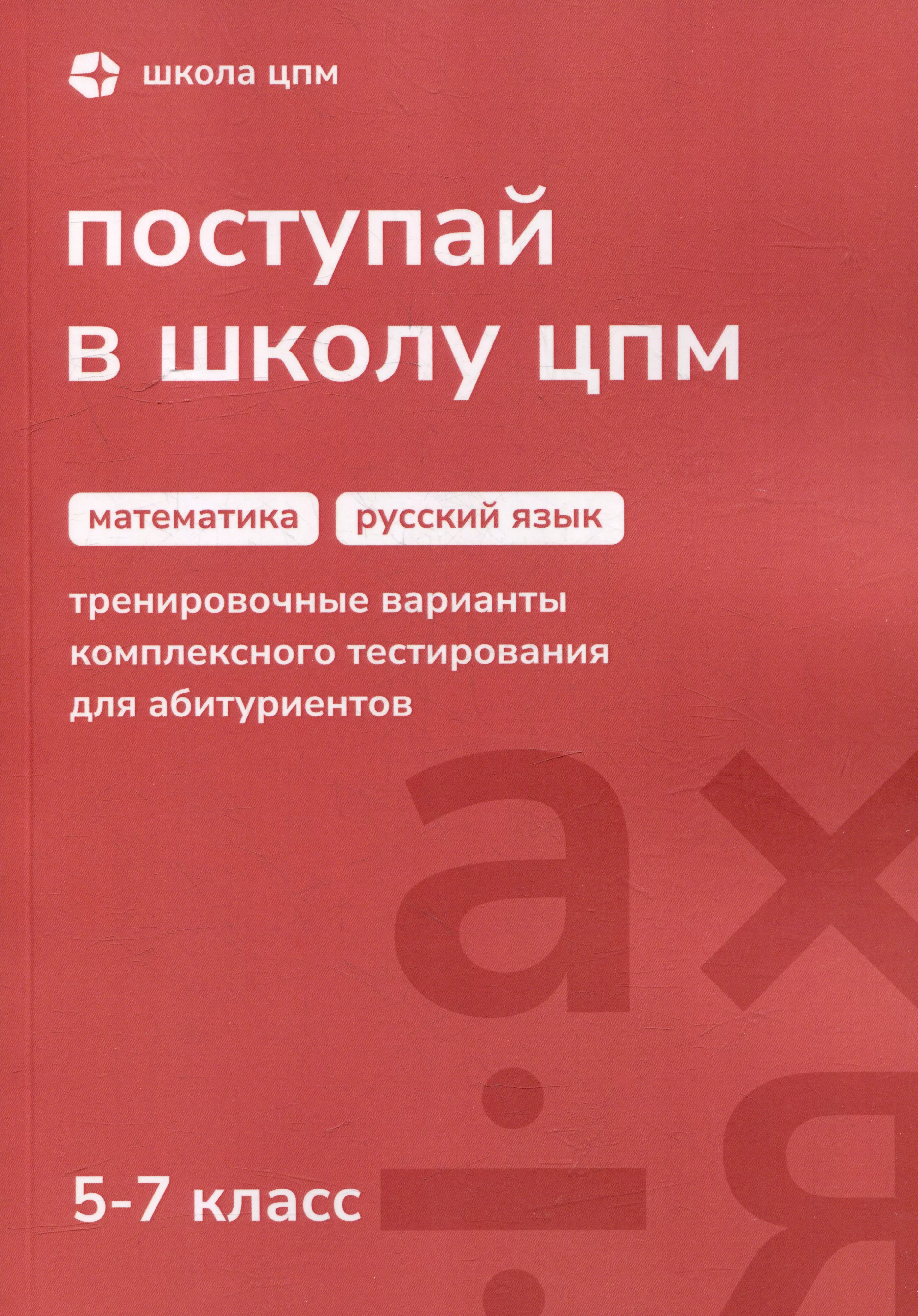 Поступай в Школу ЦПМ! Математика. Русский язык. Тренировочные варианты комплексного тестирования для абитуриентов. 5–7 классы