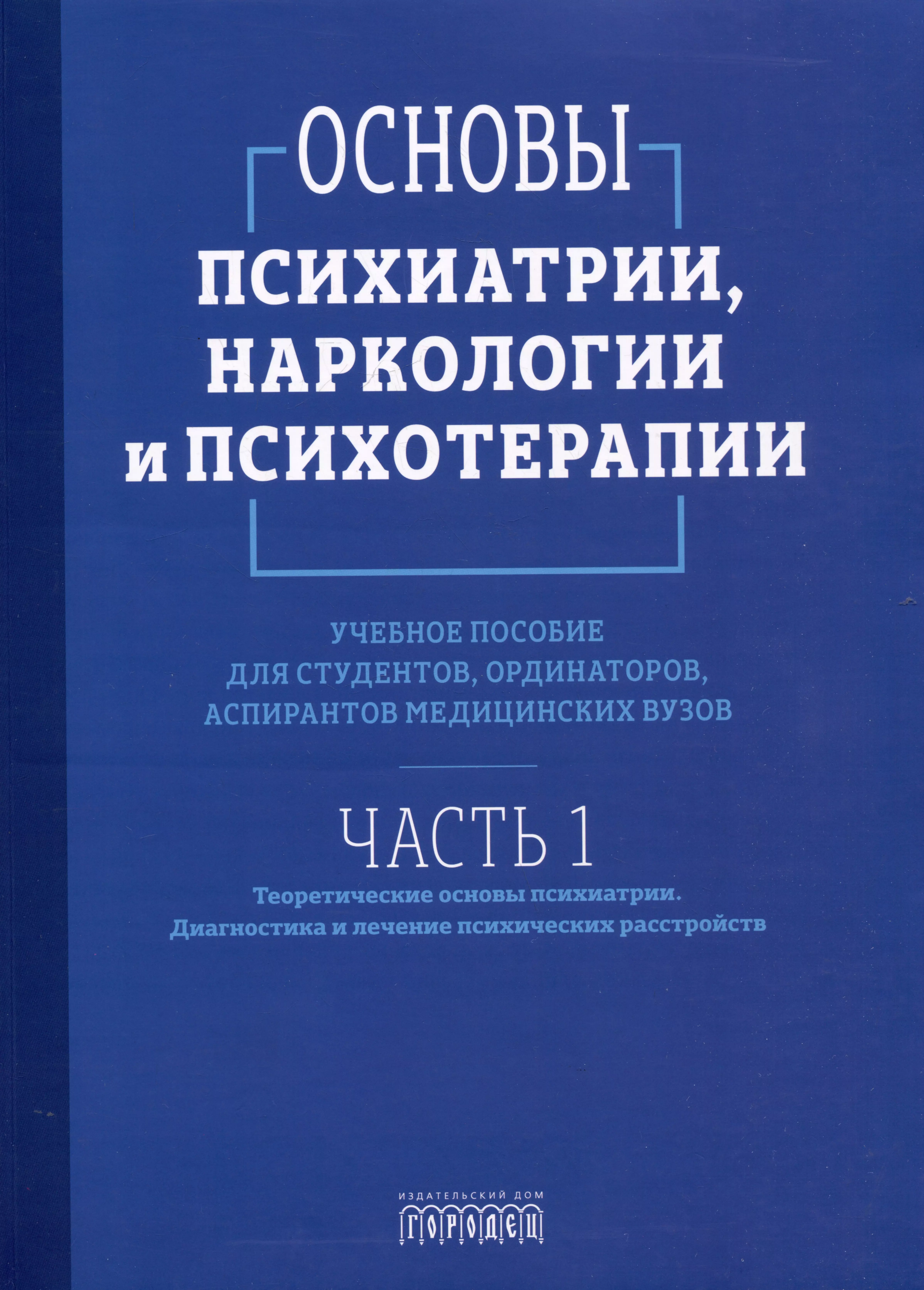 Основы психиатрии, наркологии и психотерапии. Учебное пособие. Часть 1 "Теоретические основы психиатрии. Диагностика и лечение психических расстройств"