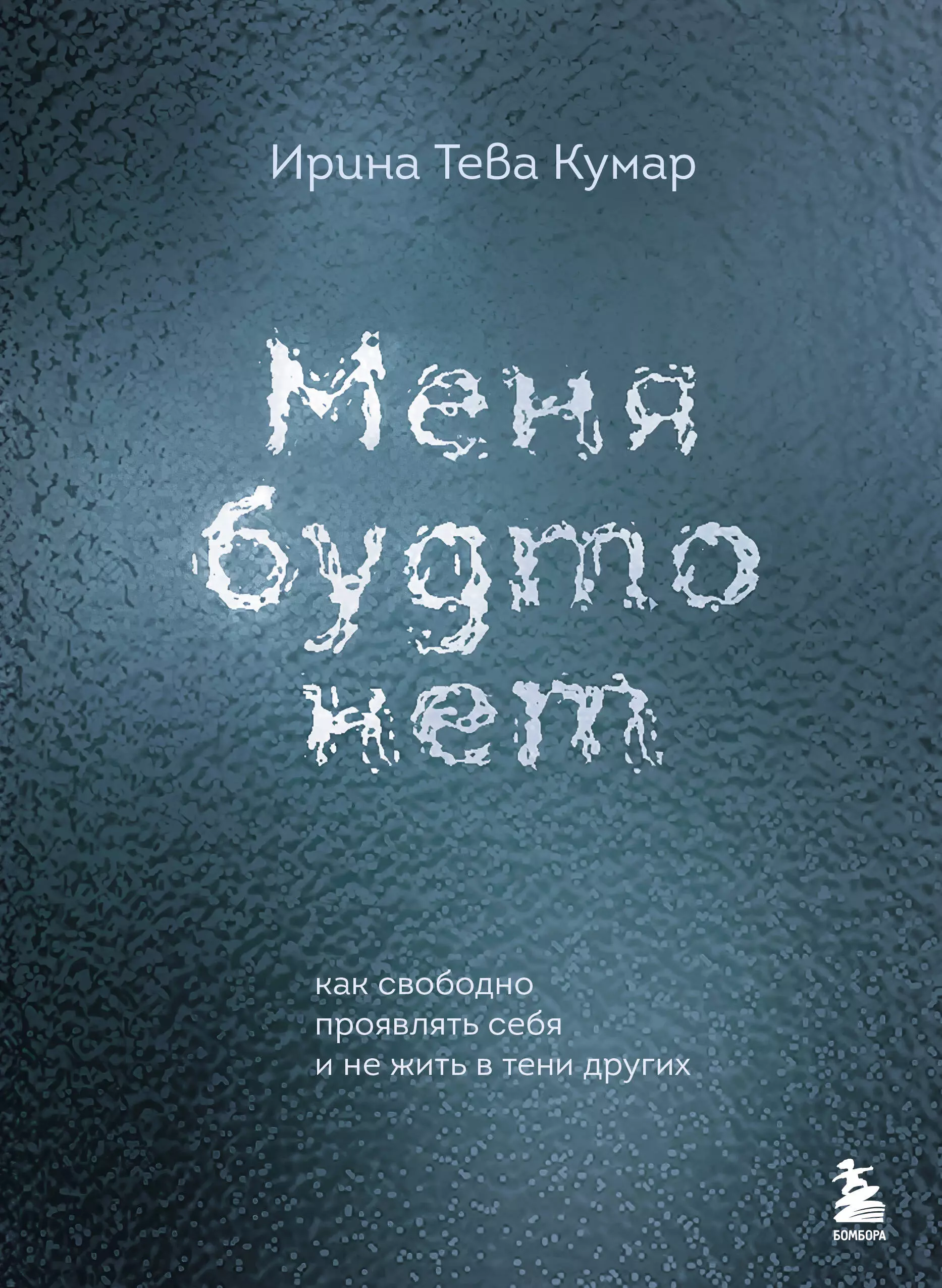 Тева Кумар Ирина Меня будто нет. Как свободно проявлять себя и не жить в тени других