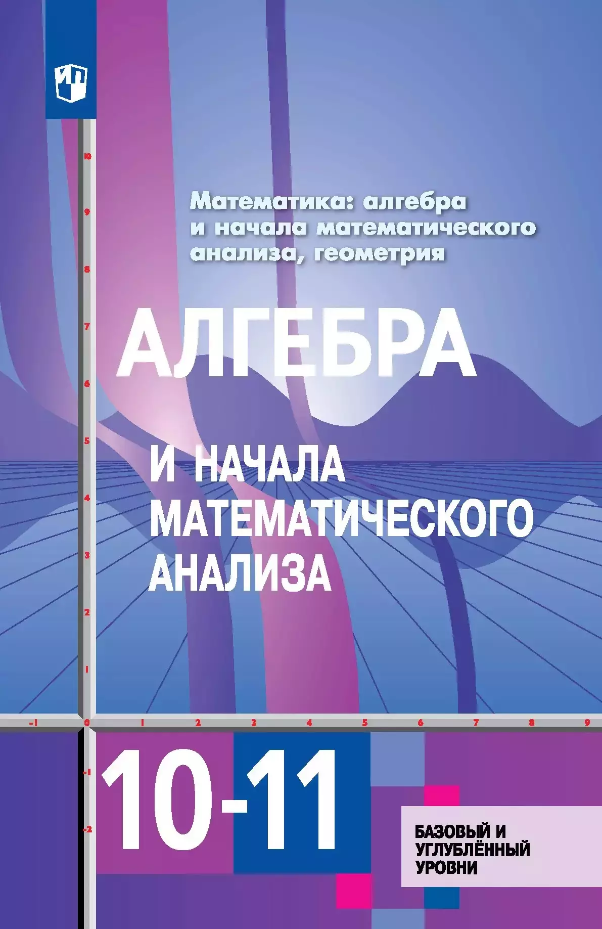 Алимов Шавкат Арифджанович, Колягин Юрий Михайлович, Ткачева Мария Владимировна Алгебра и начала математического анализа. 10-11 классы. Базовый и углубленный уровни. Учебник для общеобразовательных организаций