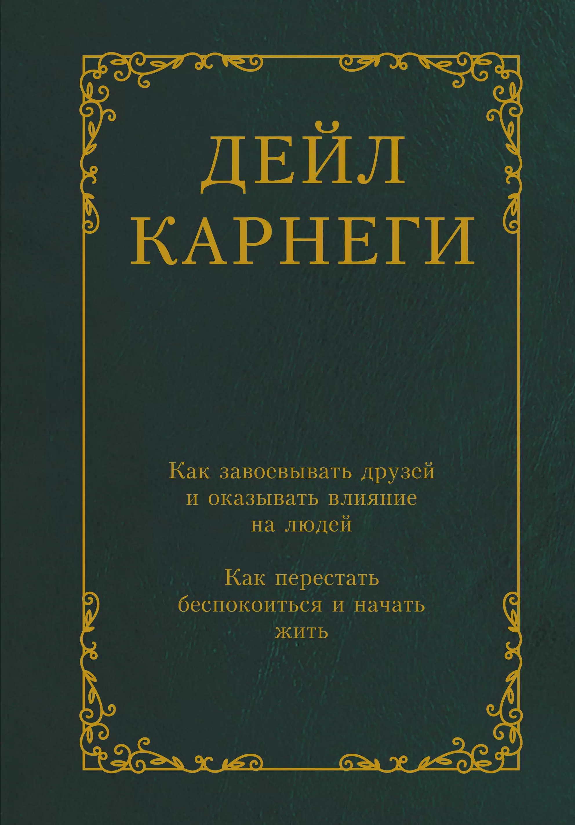 Карнеги Дейл Как завоевывать друзей и оказывать влияние на людей. Как перестать беспокоиться и начать жить