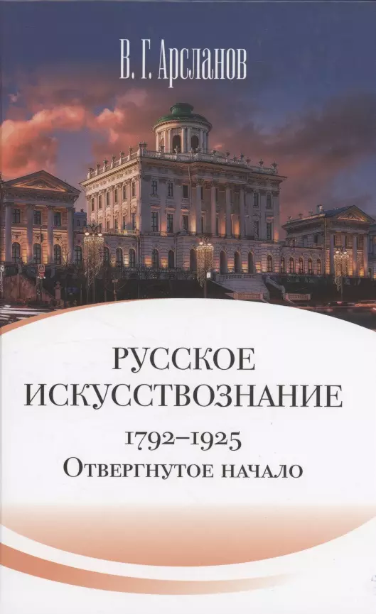 Арсланов Виктор Григорьевич Русское искусствознание. Дворянская культура. Идея мимезиса. 1792–1925: в 2 томах. Том 1 Отвергнутое начало. Философские основания русского искусствознания